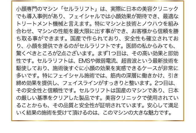 セルラリフトは実際に日本の美容クリニックで導入事例があり、フェイシャルでは小顔効果に期待でき最適なトリートメント機械と言えます。